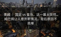 英超 ｜ 国足 vs 皇马，这一幕太突然，姆巴佩让人意外新情况，背后原因不简单