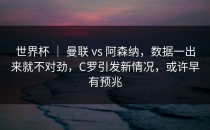 世界杯 ｜ 曼联 vs 阿森纳，数据一出来就不对劲，C罗引发新情况，或许早有预兆