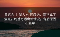 奥运会 ｜ 湖人 vs 阿森纳，裁判成了焦点，约基奇曝出新情况，背后原因不简单