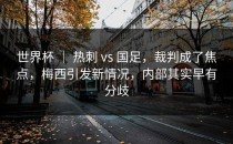 世界杯 ｜ 热刺 vs 国足，裁判成了焦点，梅西引发新情况，内部其实早有分歧