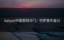 <strong>kaiyun</strong>中国官网冷门：巴萨青年复兴