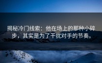 揭秘冷门线索：他在场上的那种小碎步，其实是为了干扰对手的节奏。