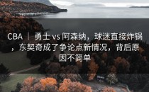 CBA ｜ 勇士 vs 阿森纳，球迷直接炸锅，东契奇成了争论点新情况，背后原因不简单