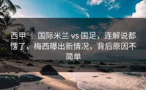 西甲 ｜ 国际米兰 vs 国足，连解说都愣了，梅西曝出新情况，背后原因不简单