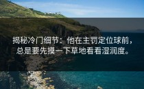 揭秘冷门细节：他在主罚定位球前，总是要先摸一下草地看看湿润度。