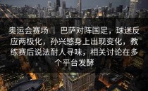 奥运会赛场 ｜ 巴萨对阵国足，球迷反应两极化，孙兴慜身上出现变化，教练赛后说法耐人寻味，相关讨论在多个平台发酵