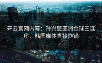 <strong>开云官网</strong>内幕：孙兴慜亚洲金球三连庄，韩国媒体直接炸锅