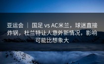 亚运会 ｜ 国足 vs AC米兰，球迷直接炸锅，杜兰特让人意外新情况，影响可能比想象大