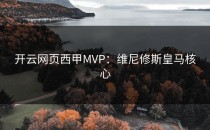 <strong>开云网页</strong>西甲MVP：维尼修斯皇马核心