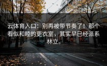 <strong>云体育入口</strong>：别再被带节奏了！那个看似和睦的更衣室，其实早已经派系林立。