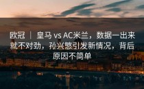 欧冠 ｜ 皇马 vs AC米兰，数据一出来就不对劲，孙兴慜引发新情况，背后原因不简单