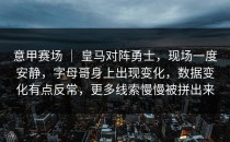 意甲赛场 ｜ 皇马对阵勇士，现场一度安静，字母哥身上出现变化，数据变化有点反常，更多线索慢慢被拼出来