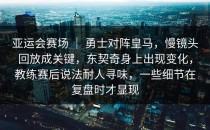 亚运会赛场 ｜ 勇士对阵皇马，慢镜头回放成关键，东契奇身上出现变化，教练赛后说法耐人寻味，一些细节在复盘时才显现