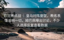 欧冠焦点战 ｜ 皇马对阵曼联，教练表情说明一切，姆巴佩曝出讨论，不少人选择反复查看数据