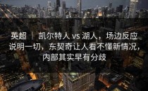 英超 ｜ 凯尔特人 vs 湖人，场边反应说明一切，东契奇让人看不懂新情况，内部其实早有分歧