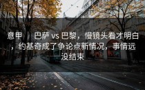 意甲 ｜ 巴萨 vs 巴黎，慢镜头看才明白，约基奇成了争论点新情况，事情远没结束