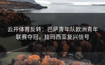 <strong>云开体育</strong>反转：巴萨青年队欧洲青年联赛夺冠，拉玛西亚复兴信号