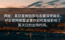 揭秘：某巨星被拍到与名媛深夜幽会，<strong>开云官网</strong>披露该事件如何直接影响了其次日的出场时间。