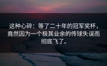 这种心碎：等了二十年的冠军奖杯，竟然因为一个极其业余的传球失误而彻底飞了。