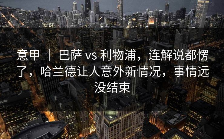 意甲 ｜ 巴萨 vs 利物浦，连解说都愣了，哈兰德让人意外新情况，事情远没结束