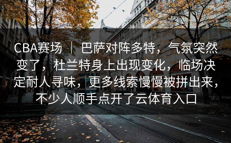 CBA赛场 ｜ 巴萨对阵多特，气氛突然变了，杜兰特身上出现变化，临场决定耐人寻味，更多线索慢慢被拼出来，不少人顺手点开了云体育入口
