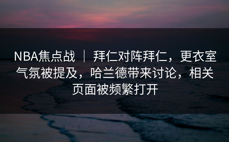 NBA焦点战 ｜ 拜仁对阵拜仁，更衣室气氛被提及，哈兰德带来讨论，相关页面被频繁打开