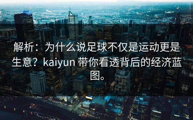 解析：为什么说足球不仅是运动更是生意？kaiyun 带你看透背后的经济蓝图。