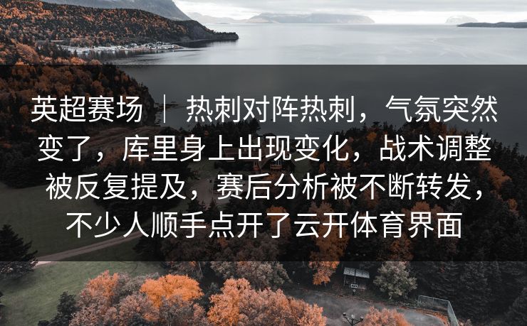 英超赛场 ｜ 热刺对阵热刺，气氛突然变了，库里身上出现变化，战术调整被反复提及，赛后分析被不断转发，不少人顺手点开了云开体育界面  第1张