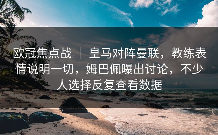 欧冠焦点战 ｜ 皇马对阵曼联，教练表情说明一切，姆巴佩曝出讨论，不少人选择反复查看数据  第1张