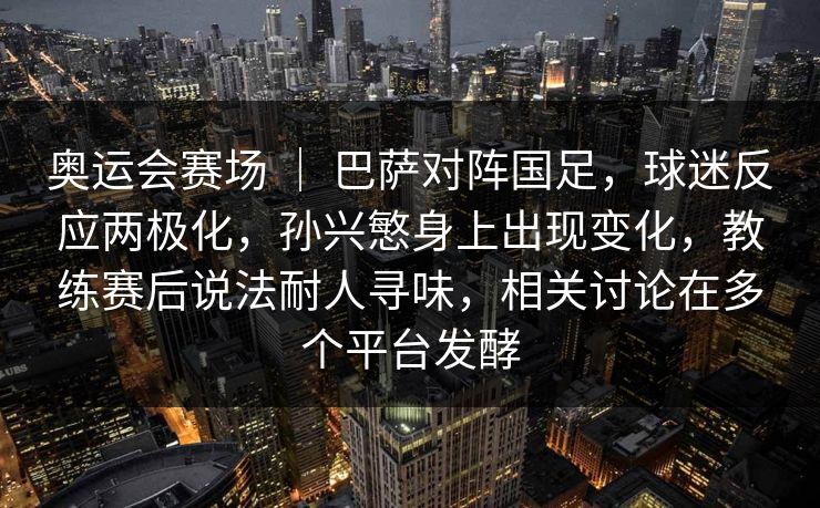 奥运会赛场 ｜ 巴萨对阵国足，球迷反应两极化，孙兴慜身上出现变化，教练赛后说法耐人寻味，相关讨论在多个平台发酵  第1张