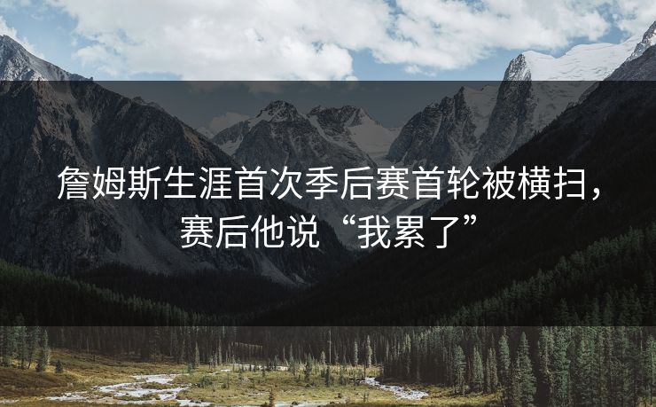 詹姆斯生涯首次季后赛首轮被横扫，赛后他说“我累了”