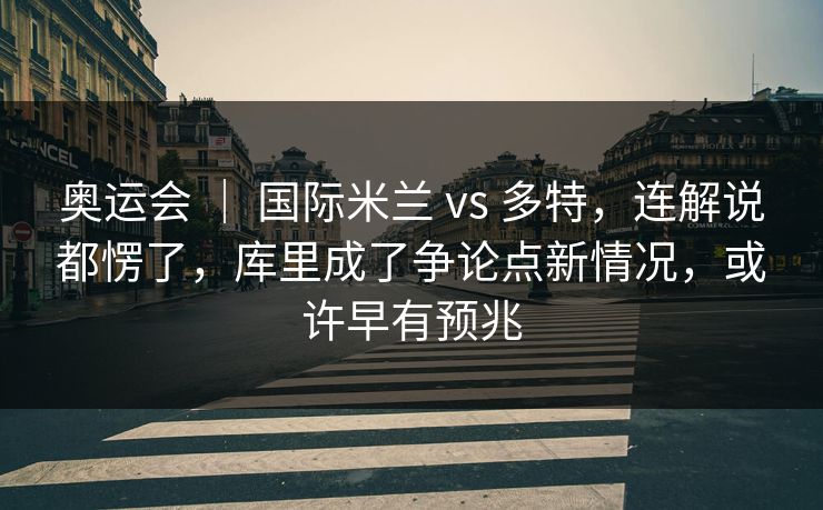 奥运会 ｜ 国际米兰 vs 多特，连解说都愣了，库里成了争论点新情况，或许早有预兆