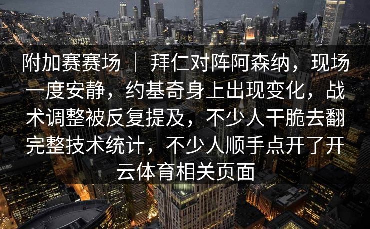 附加赛赛场 ｜ 拜仁对阵阿森纳，现场一度安静，约基奇身上出现变化，战术调整被反复提及，不少人干脆去翻完整技术统计，不少人顺手点开了开云体育相关页面