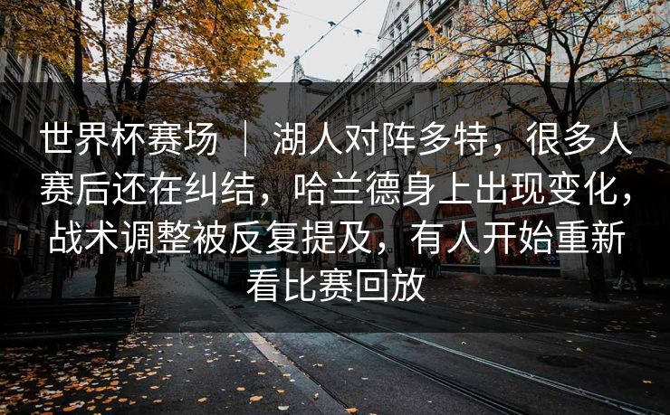 世界杯赛场 ｜ 湖人对阵多特，很多人赛后还在纠结，哈兰德身上出现变化，战术调整被反复提及，有人开始重新看比赛回放