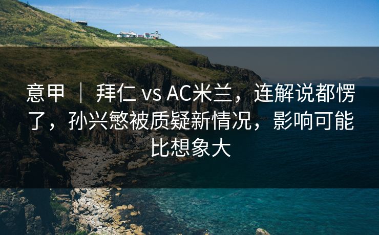 意甲 ｜ 拜仁 vs AC米兰，连解说都愣了，孙兴慜被质疑新情况，影响可能比想象大