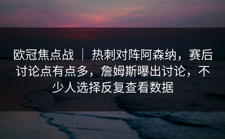欧冠焦点战 ｜ 热刺对阵阿森纳，赛后讨论点有点多，詹姆斯曝出讨论，不少人选择反复查看数据