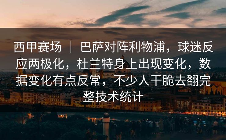 西甲赛场 ｜ 巴萨对阵利物浦，球迷反应两极化，杜兰特身上出现变化，数据变化有点反常，不少人干脆去翻完整技术统计