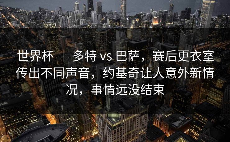 世界杯 ｜ 多特 vs 巴萨，赛后更衣室传出不同声音，约基奇让人意外新情况，事情远没结束