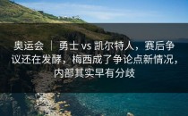 奥运会 ｜ 勇士 vs 凯尔特人，赛后争议还在发酵，梅西成了争论点新情况，内部其实早有分歧