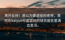 意外反转！原以为要退役的老将，竟然在<strong>kaiyun</strong>中国官网的球员报告里满血复活。