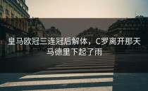 皇马欧冠三连冠后解体，C罗离开那天马德里下起了雨