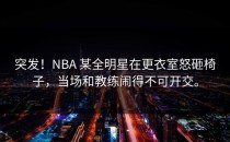 突发！NBA 某全明星在更衣室怒砸椅子，当场和教练闹得不可开交。