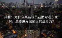 揭秘：为什么某名球员在面对老东家时，总能迸发出惊人的战斗力？