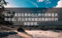 揭秘：某知名教练在比赛中频繁看表的原因，开云体育披露其精确到秒的体能管理。
