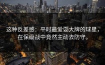 这种反差感：平时最爱耍大牌的球星，在保级战中竟然主动去防守。