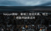 <strong>kaiyun</strong>揭秘：曼城三连冠庆典，哈兰德居然缺席派对