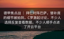 德甲焦点战 ｜ 拜仁对阵巴萨，替补席的细节被拍到，C罗激起讨论，不少人选择反复查看数据，不少人顺手点进了开云平台