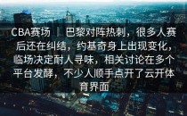 CBA赛场 ｜ 巴黎对阵热刺，很多人赛后还在纠结，约基奇身上出现变化，临场决定耐人寻味，相关讨论在多个平台发酵，不少人顺手点开了<strong>云开体育</strong>界面
