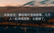 突发状况：赛前现场音响故障，几万人一起清唱国歌，太震撼了。