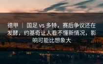 德甲 ｜ 国足 vs 多特，赛后争议还在发酵，约基奇让人看不懂新情况，影响可能比想象大